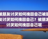 被朋友讨厌如何挽回自己被朋友讨厌如何挽回自己？被朋友讨厌如何挽回自己呢