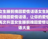 女生睡前挽回爱情话语女生睡前挽回爱情话语，让你的爱情再次升温女生睡前挽回爱情话语大全