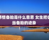 感情备胎是什么意思 女生把你当备胎的迹象 