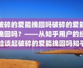破碎的爱能挽回吗破碎的爱能挽回吗？——从知乎用户的经验谈起破碎的爱能挽回吗知乎