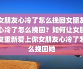 女朋友心冷了怎么挽回女朋友心冷了怎么挽回？如何让女朋友重新爱上你女朋友心冷了怎么挽回她