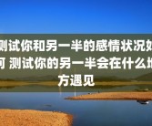 测试你和另一半的感情状况如何 测试你的另一半会在什么地方遇见
