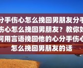 分手伤心怎么挽回男朋友分手伤心怎么挽回男朋友？教你如何用言语挽回他的心分手伤心怎么挽回男朋友的话