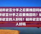 畅所欲言分手之后要挽回吗畅所欲言分手之后要挽回吗？畅所欲言的人好吗？畅所欲言的人好吗