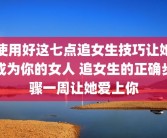使用好这七点追女生技巧让她成为你的女人 追女生的正确步骤一周让她爱上你