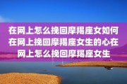 在网上怎么挽回摩羯座女如何在网上挽回摩羯座女生的心在网上怎么挽回摩羯座女生