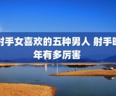 射手女喜欢的五种男人 射手晚年有多厉害 