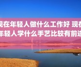 现在年轻人做什么工作好 现在年轻人学什么手艺比较有前途 