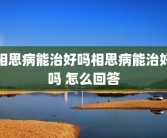 相思病能治好吗相思病能治好吗 怎么回答
