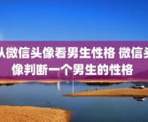 从微信头像看男生性格 微信头像判断一个男生的性格 