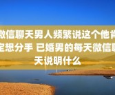 微信聊天男人频繁说这个他肯定想分手 已婚男的每天微信聊天说明什么