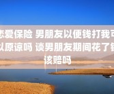 恋爱保险 男朋友以便钱打我可以原谅吗 谈男朋友期间花了钱该赔吗