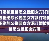 订婚被拒绝怎么挽回女方订婚被拒绝怎么挽回女方及订婚被拒绝怎么挽回女方呢订婚被拒绝怎么挽回女方呢