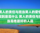 男人的责任与担当男人的爱情观到底是什么 男人的责任与担当是他最好的人品