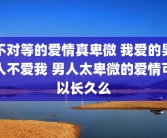 不对等的爱情真卑微 我爱的男人不爱我 男人太卑微的爱情可以长久么