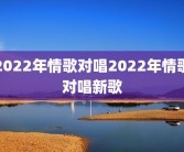 2022年情歌对唱2022年情歌对唱新歌