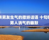 哄男友生气的撒娇话语 十句哄男人消气的幽默 