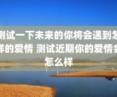 测试一下未来的你将会遇到怎样的爱情 测试近期你的爱情会怎么样
