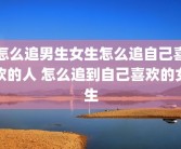 怎么追男生女生怎么追自己喜欢的人 怎么追到自己喜欢的女生