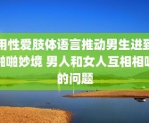 用性爱肢体语言推动男生进到啪啪妙境 男人和女人互相相吸的问题