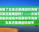 背叛了女友还能挽回吗背叛了女友还能挽回吗？——从知乎网友的经验中获取启示背叛了女友还能挽回吗知乎