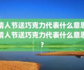 情人节送巧克力代表什么意思情人节送巧克力代表什么意思?