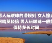 男人玩暧昧的潜规则 女人擦亮眼睛莫轻信 男人玩暧昧一般能保持多长时间