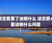 谈恋爱累了说明什么 谈恋爱心累说明什么问题 