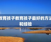教育孩子教育孩子最好的方法和经验