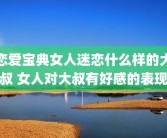 恋爱宝典女人迷恋什么样的大叔 女人对大叔有好感的表现
