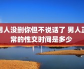 男人没删你但不说话了 男人正常的性交时间是多少 