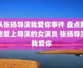 从张扬导演我爱你事件 盘点那些爱上导演的女演员 张扬导演我爱你
