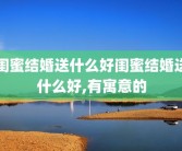 闺蜜结婚送什么好闺蜜结婚送什么好,有寓意的