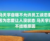 马天宇自曝不允许员工谈恋爱 因为恋爱让人没状态 马天宇谈不结婚原因