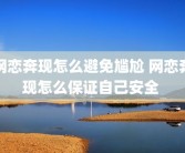 网恋奔现怎么避免尴尬 网恋奔现怎么保证自己安全 