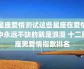 星座爱情测试这些星座在爱情中永远不缺的就是浪漫 十二星座男爱情指数排名
