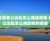 发现老公出轨怎么挽回婚姻 老公出轨怎么挽回他的婚姻