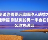 测试你需要远离哪种人感情才能幸福 测试你的另一半会在什么地方遇见