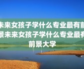 未来女孩子学什么专业最有前景未来女孩子学什么专业最有前景大学