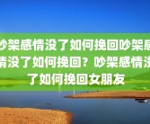 吵架感情没了如何挽回吵架感情没了如何挽回？吵架感情没了如何挽回女朋友