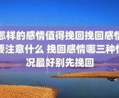 怎样的感情值得挽回挽回感情要注意什么 挽回感情哪三种情况最好别先挽回