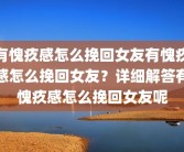 有愧疚感怎么挽回女友有愧疚感怎么挽回女友？详细解答有愧疚感怎么挽回女友呢