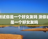 测试你是一个好女友吗 测你会是一个好女友吗
