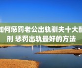 如何惩罚老公出轨驯夫十大酷刑 惩罚出轨最好的方法