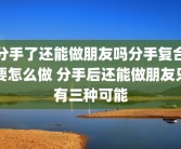 分手了还能做朋友吗分手复合要怎么做 分手后还能做朋友只有三种可能
