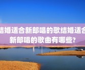 结婚适合新郎唱的歌结婚适合新郎唱的歌曲有哪些?