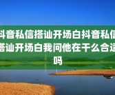抖音私信搭讪开场白抖音私信搭讪开场白我问他在干么合适吗
