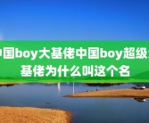 中国boy大基佬中国boy超级大基佬为什么叫这个名