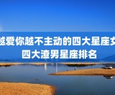 越爱你越不主动的四大星座女 四大渣男星座排名