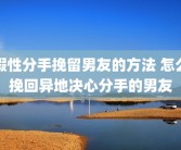 假性分手挽留男友的方法 怎么挽回异地决心分手的男友